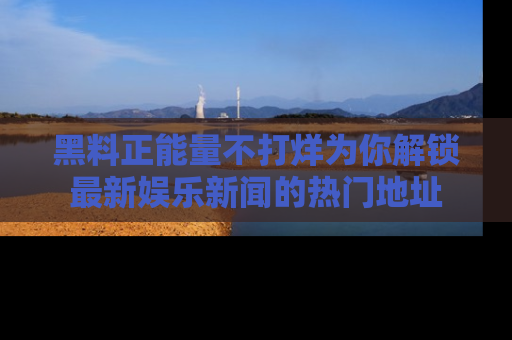 黑料正能量不打烊为你解锁最新娱乐新闻的热门地址