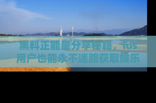 黑料正能量分享秘籍，ios用户也能永不迷路获取娱乐信息
