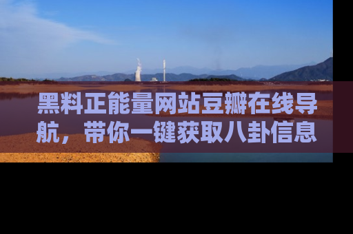 黑料正能量网站豆瓣在线导航，带你一键获取八卦信息