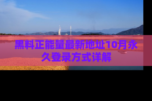 黑料正能量最新地址10月永久登录方式详解