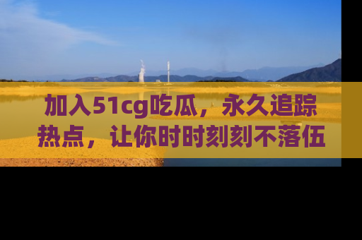 加入51cg吃瓜，永久追踪热点，让你时时刻刻不落伍！