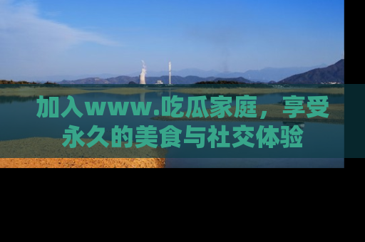 加入www.吃瓜家庭，享受永久的美食与社交体验