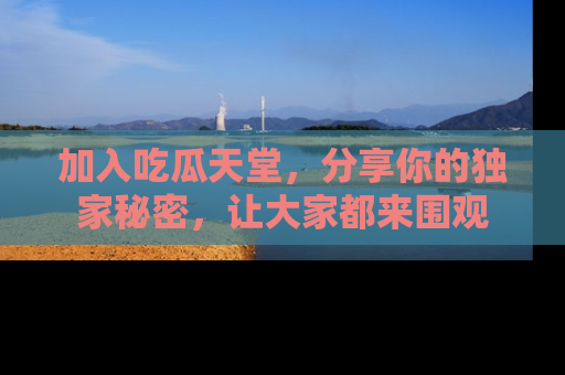 加入吃瓜天堂,分享你的独家秘密,让大家都来围观