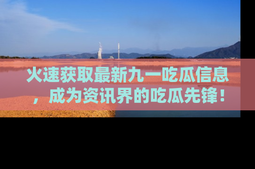 火速获取最新九一吃瓜信息，成为资讯界的吃瓜先锋！