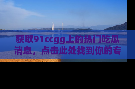 获取91ccgg上的热门吃瓜消息，点击此处找到你的专属信息地址！
