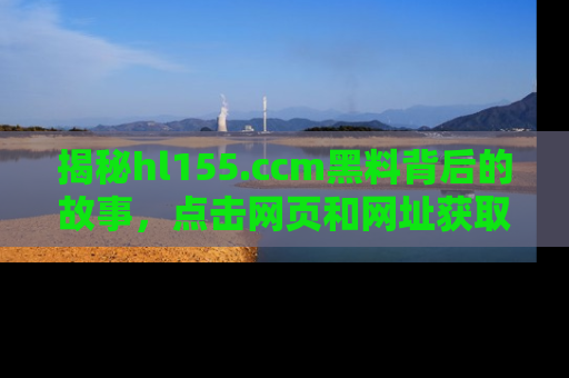 揭秘hl155.ccm黑料背后的故事，点击网页和网址获取第一手资料