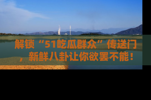 解锁“51吃瓜群众”传送门,新鲜八卦让你欲罢不能!