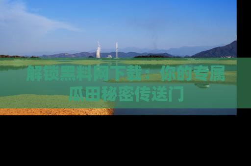 解锁黑料网下载：你的专属瓜田秘密传送门