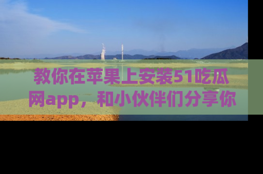 教你在苹果上安装51吃瓜网app,和小伙伴们分享你的吃瓜时刻!