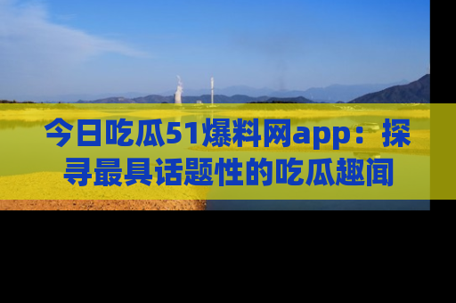 今日吃瓜51爆料网app：探寻最具话题性的吃瓜趣闻