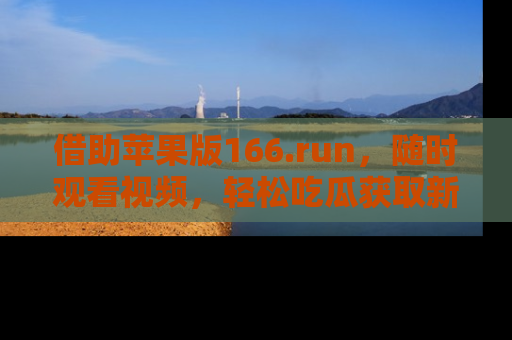 借助苹果版166.run，随时观看视频，轻松吃瓜获取新鲜热点！