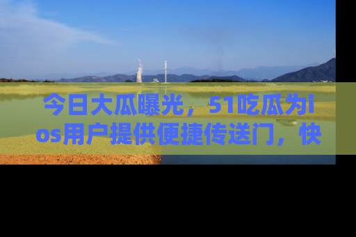 今日大瓜曝光，51吃瓜为ios用户提供便捷传送门，快来围观。