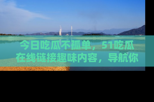 今日吃瓜不孤单，51吃瓜在线链接趣味内容，导航你的兴趣世界！