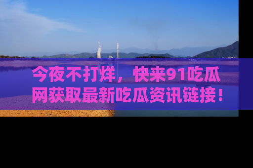今夜不打烊，快来91吃瓜网获取最新吃瓜资讯链接！