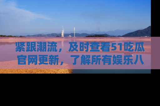 紧跟潮流，及时查看51吃瓜官网更新，了解所有娱乐八卦！