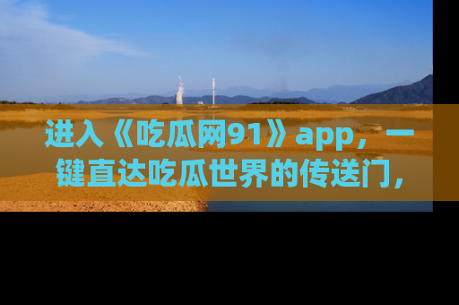 进入《吃瓜网91》app，一键直达吃瓜世界的传送门，快来试试！