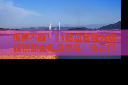 惊喜不断！51吃瓜官网为您提供最全吃瓜信息，传送门在这里，快来链接！