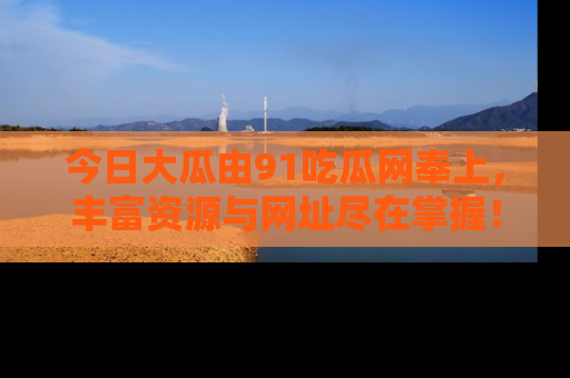 今日大瓜由91吃瓜网奉上，丰富资源与网址尽在掌握！