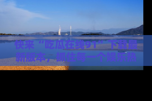 快来“吃瓜在线91”下载最新版本，抓住每一个娱乐热点的精彩瞬间！