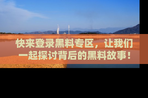 快来登录黑料专区,让我们一起探讨背后的黑料故事!