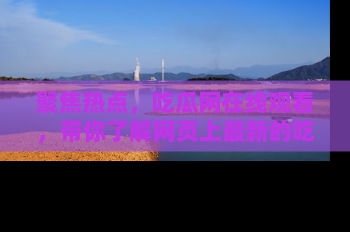 聚焦热点，吃瓜网在线观看，带你了解网页上最新的吃瓜动态与评论！