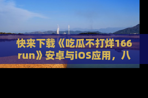 快来下载《吃瓜不打烊166run》安卓与iOS应用,八卦不断,吃瓜不停!