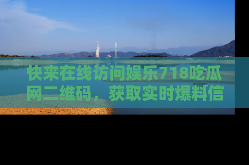 快来在线访问娱乐718吃瓜网二维码,获取实时爆料信息!