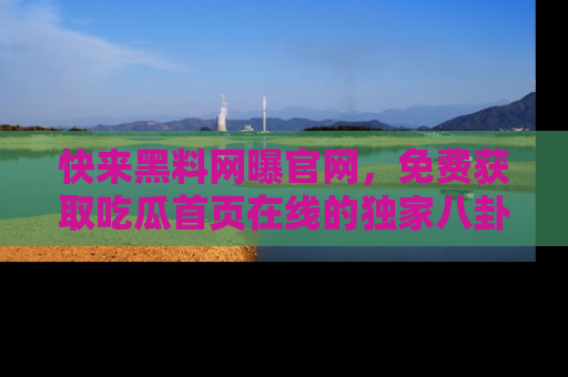 快来黑料网曝官网,免费获取吃瓜首页在线的独家八卦信息!