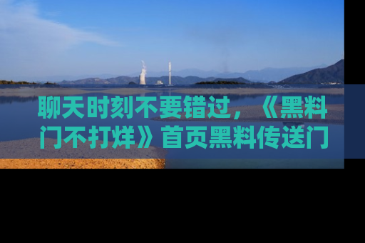 聊天时刻不要错过,《黑料门不打烊》首页黑料传送门一键带你进入奇妙世界!