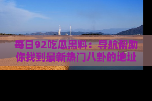 每日92吃瓜黑料:导航帮助你找到最新热门八卦的地址