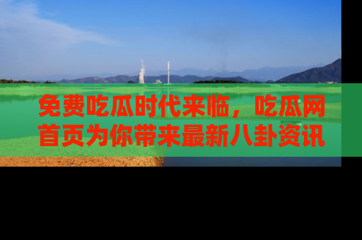 免费吃瓜时代来临，吃瓜网首页为你带来最新八卦资讯，快来围观！
