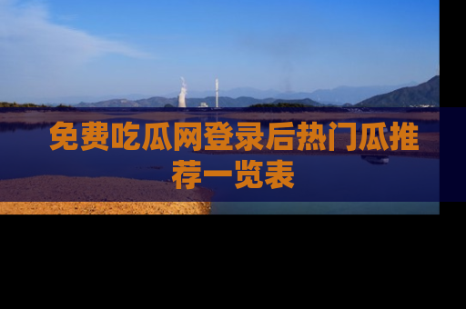 免费吃瓜网登录后热门瓜推荐一览表