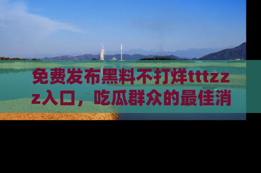 免费发布黑料不打烊tttzzz入口，吃瓜群众的最佳消息平台！
