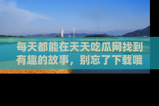 每天都能在天天吃瓜网找到有趣的故事，别忘了下载哦！