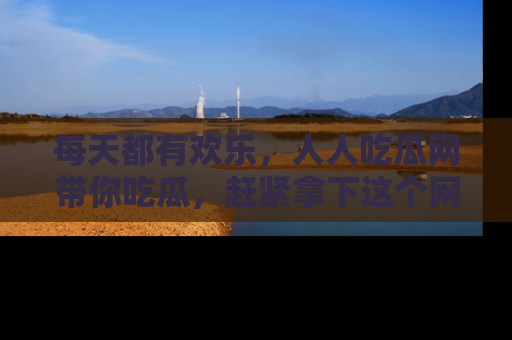 每天都有欢乐，人人吃瓜网带你吃瓜，赶紧拿下这个网址与地址吧！