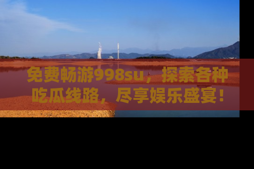 免费畅游998su，探索各种吃瓜线路，尽享娱乐盛宴！