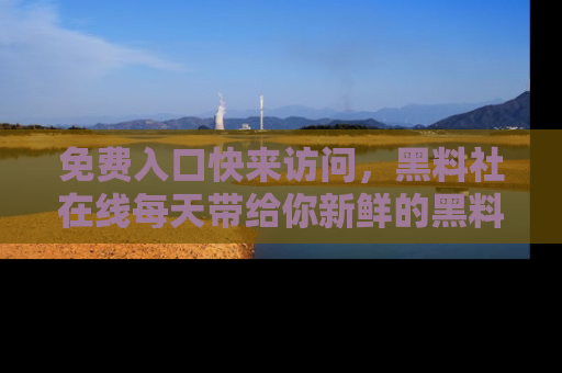 免费入口快来访问，黑料社在线每天带给你新鲜的黑料事件！