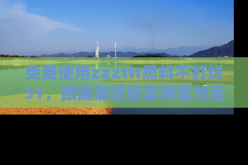 免费使用zzzttt黑料不打烊51，跟随潮流探索明星背后的故事，瘾君子必看！