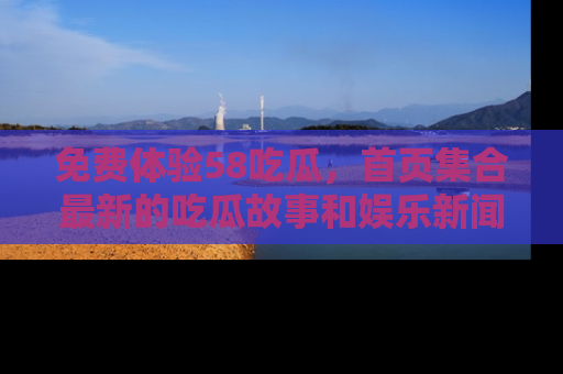 免费体验58吃瓜，首页集合最新的吃瓜故事和娱乐新闻，让你不再错过任何热点！