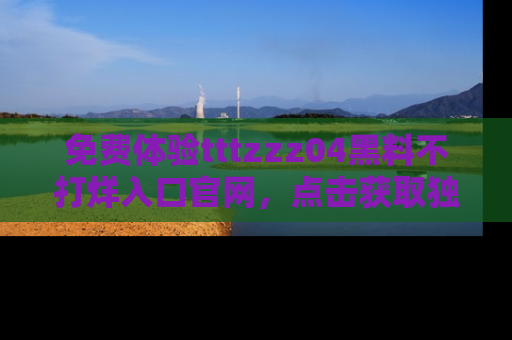 免费体验tttzzz04黑料不打烊入口官网，点击获取独家链接吧