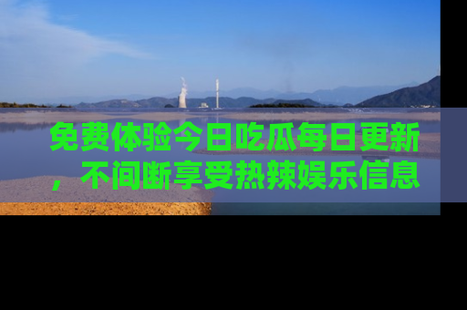 免费体验今日吃瓜每日更新，不间断享受热辣娱乐信息！
