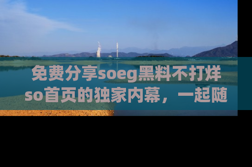 免费分享soeg黑料不打烊so首页的独家内幕，一起随时吃瓜吧！