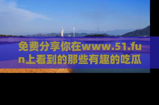 免费分享你在www.51.fun上看到的那些有趣的吃瓜趣闻吧！