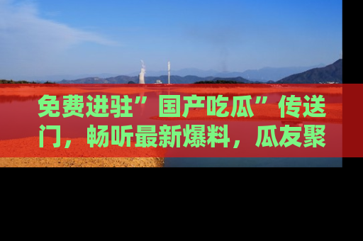 免费进驻”国产吃瓜”传送门，畅听最新爆料，瓜友聚集地等你！