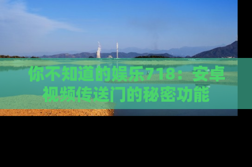 你不知道的娱乐718:安卓视频传送门的秘密功能