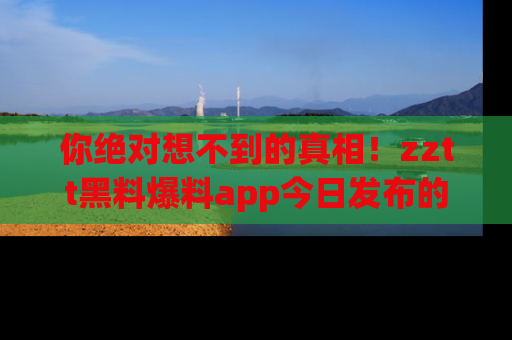 你绝对想不到的真相!zztt黑料爆料app今日发布的黑料让人叫绝!