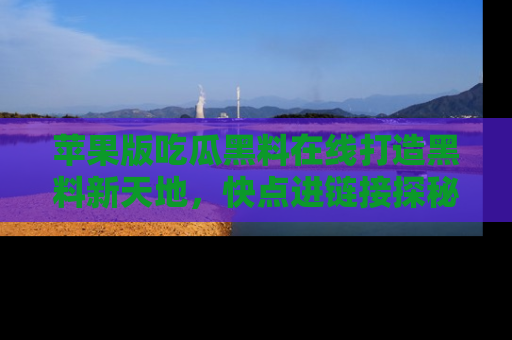 苹果版吃瓜黑料在线打造黑料新天地,快点进链接探秘!