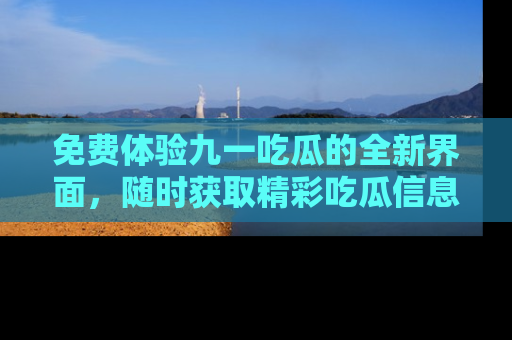 免费体验九一吃瓜的全新界面，随时获取精彩吃瓜信息！