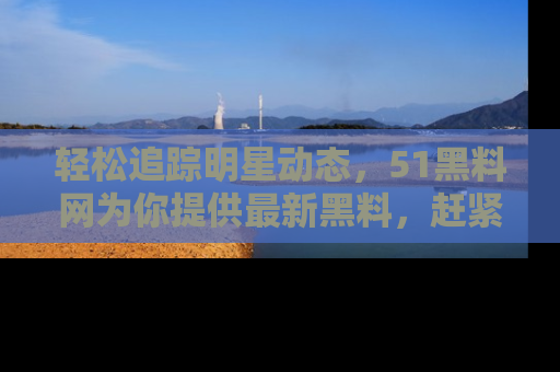 轻松追踪明星动态,51黑料网为你提供最新黑料,赶紧访问网址观看!