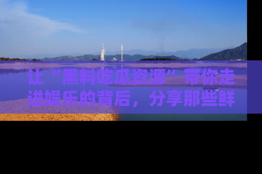 让“黑料吃瓜资源”带你走进娱乐的背后,分享那些鲜为人知的黑料,成为吃瓜界的资深玩家!